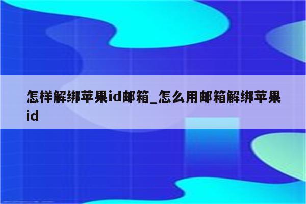 怎样解绑<strong>苹果id</strong>邮箱_怎么用邮箱解绑<strong>苹果id</strong>
