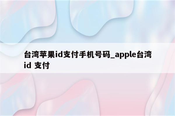 台湾<strong>苹果id</strong>支付手机号码_apple台湾id 支付