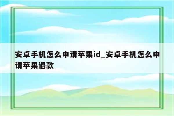 安卓手机怎么申请<strong>苹果id</strong>_安卓手机怎么申请苹果退款