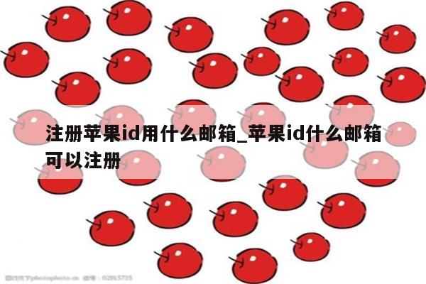 注册<strong>苹果id</strong>用什么邮箱_<strong>苹果id</strong>什么邮箱可以注册