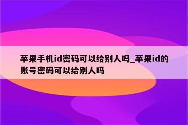 苹果手机id密码可以给别人吗_<strong>苹果id</strong>的账号密码可以给别人吗