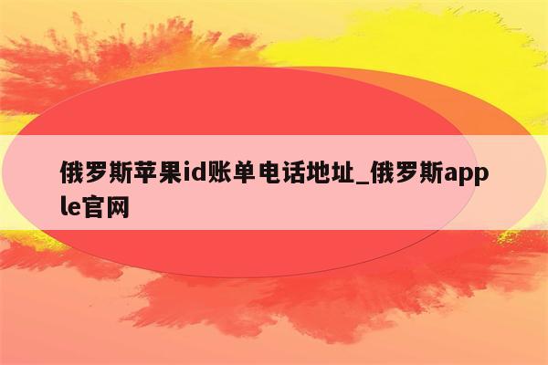 俄罗斯<strong>苹果id</strong>账单电话地址_俄罗斯apple官网