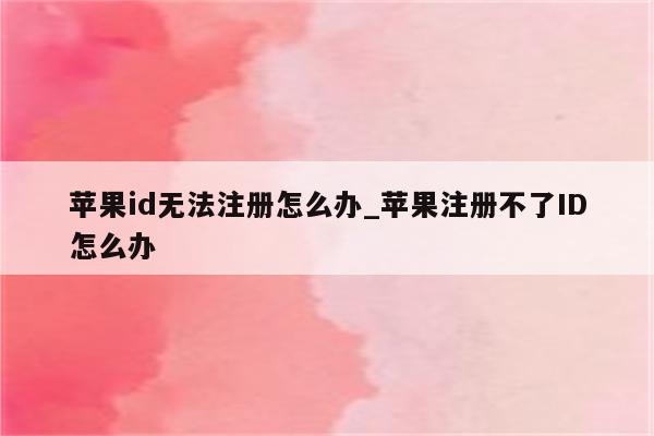 <strong>苹果id</strong>无法注册怎么办_苹果注册不了ID怎么办