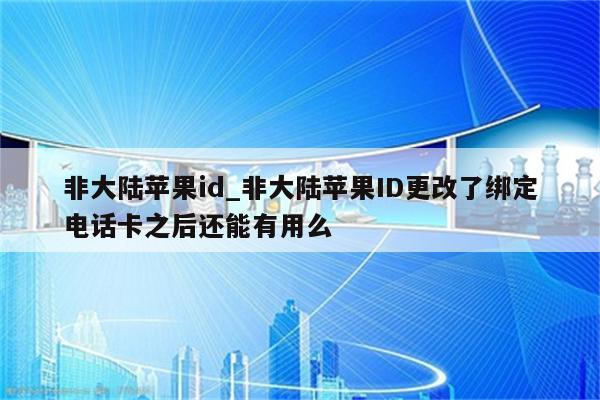 非大陆<strong>苹果id</strong>_非大陆<strong>苹果id</strong>更改了绑定电话卡之后还能有用么
