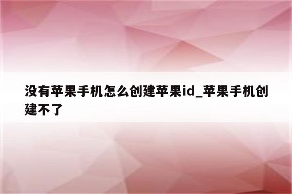 没有苹果手机怎么创建<strong>苹果id</strong>_苹果手机创建不了
