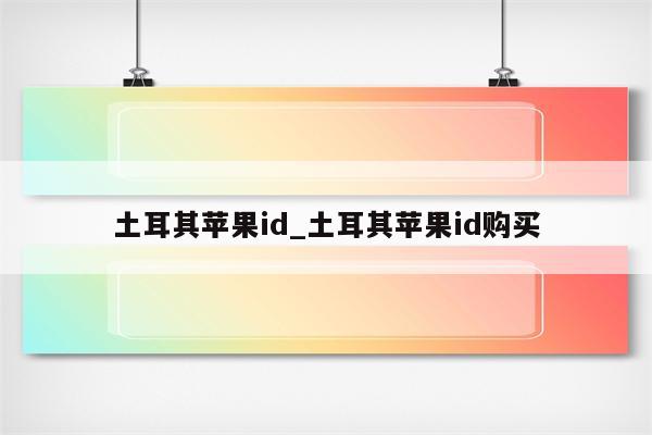 土耳其<strong>苹果id</strong>_土耳其<strong>苹果id</strong>购买