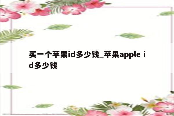 买一个苹果id多少钱_<strong>苹果app</strong>le id多少钱