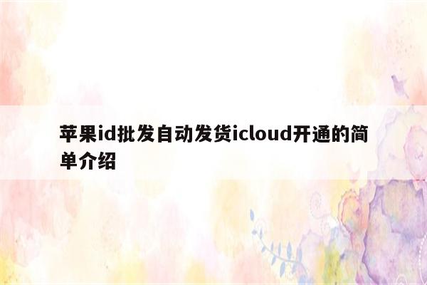 <strong>苹果id</strong>批发自动发货icloud开通的简单介绍