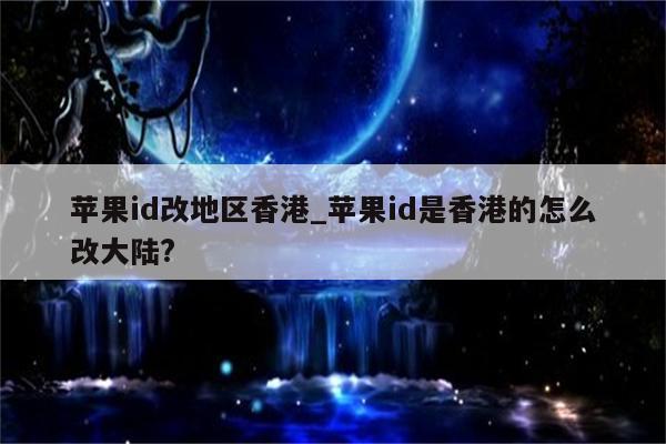 <strong>苹果id</strong>改地区香港_<strong>苹果id</strong>是香港的怎么改大陆?