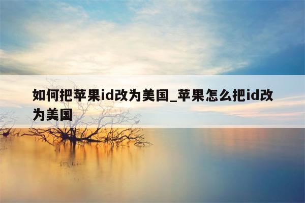 如何把<strong>苹果id</strong>改为美国_苹果怎么把id改为美国