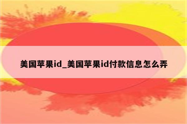美国<strong>苹果id</strong>_美国<strong>苹果id</strong>付款信息怎么弄