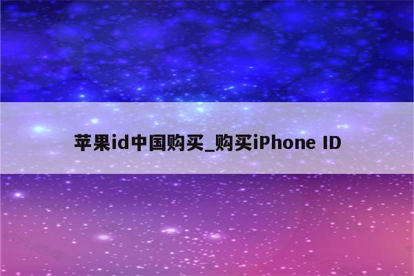 <strong>苹果id</strong>中国购买_购买iPhone ID