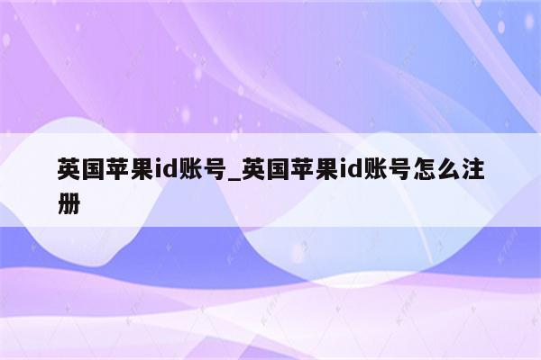 英国<strong>苹果id</strong>账号_英国<strong>苹果id</strong>账号怎么注册
