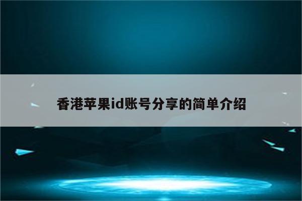 香港<strong>苹果id</strong>账号分享的简单介绍