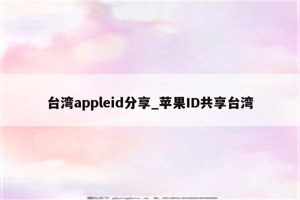 台湾appleid分享_<strong>苹果id</strong>共享台湾
