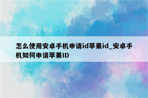 怎么使用安卓手机申请id<strong>苹果id</strong>_安卓手机如何申请<strong>苹果id</strong>