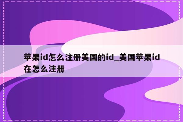 <strong>苹果id</strong>怎么注册美国的id_美国<strong>苹果id</strong>在怎么注册