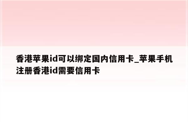 香港<strong>苹果id</strong>可以绑定国内信用卡_苹果手机注册香港id需要信用卡