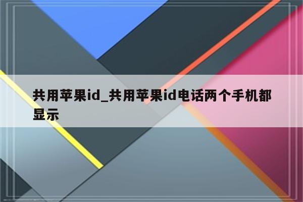 共用<strong>苹果id</strong>_共用<strong>苹果id</strong>电话两个手机都显示