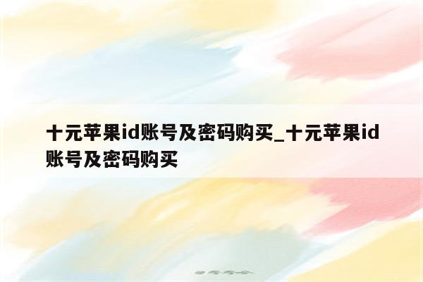 十元<strong>苹果id</strong>账号及密码购买_十元<strong>苹果id</strong>账号及密码购买