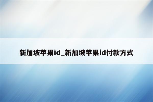 新加坡<strong>苹果id</strong>_新加坡<strong>苹果id</strong>付款方式