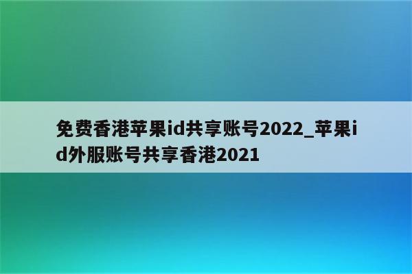免费香港<strong>苹果id</strong>共享账号2022_<strong>苹果id</strong>外服账号共享香港2021