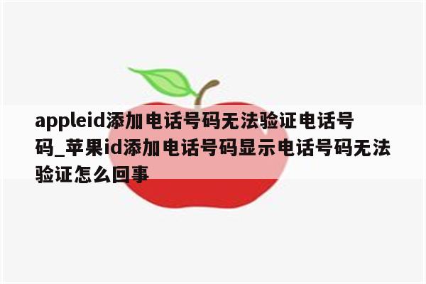 appleid添加电话号码无法验证电话号码_<strong>苹果id</strong>添加电话号码显示电话号码无法验证怎么回事