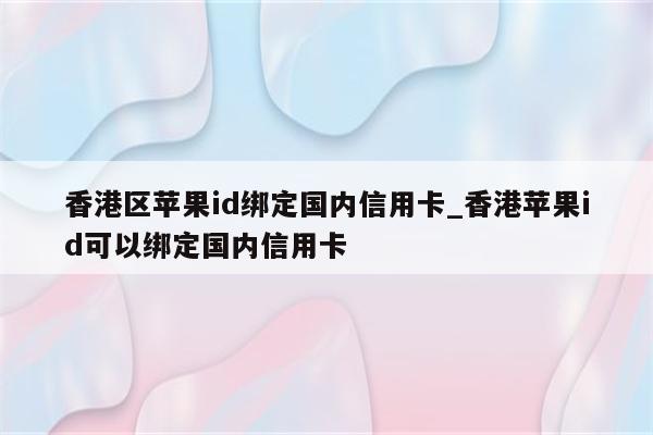 香港区<strong>苹果id</strong>绑定国内信用卡_香港<strong>苹果id</strong>可以绑定国内信用卡