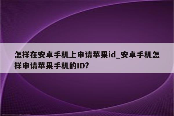 怎样在安卓手机上申请<strong>苹果id</strong>_安卓手机怎样申请苹果手机的ID?