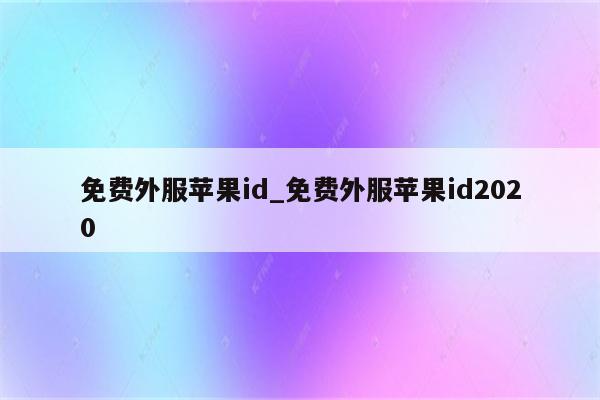 免费外服<strong>苹果id</strong>_免费外服<strong>苹果id</strong>2020