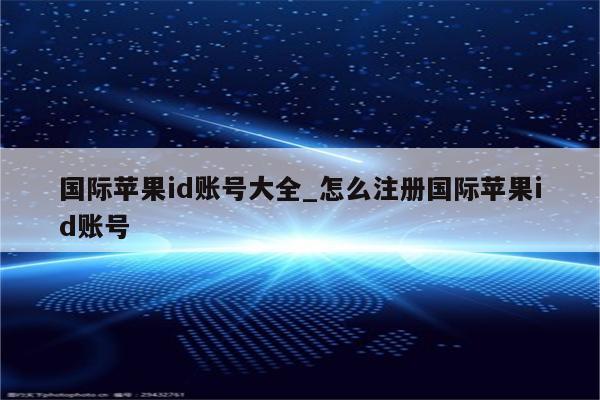 国际<strong>苹果id</strong>账号大全_怎么注册国际<strong>苹果id</strong>账号