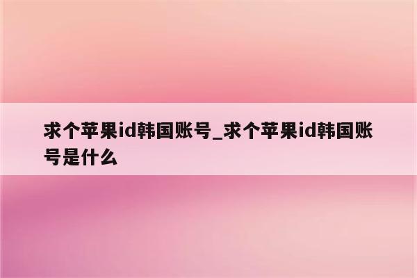 求个<strong>苹果id</strong>韩国账号_求个<strong>苹果id</strong>韩国账号是什么