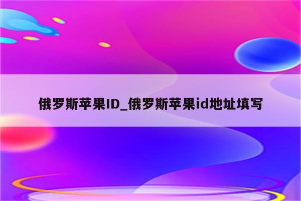 俄罗斯<strong>苹果id</strong>_俄罗斯<strong>苹果id</strong>地址填写