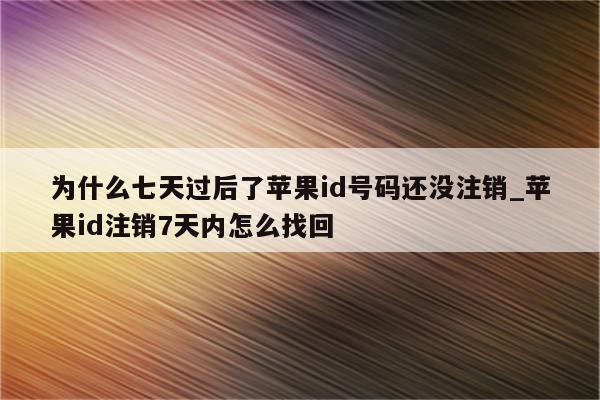 为什么七天过后了<strong>苹果id</strong>号码还没注销_<strong>苹果id</strong>注销7天内怎么找回