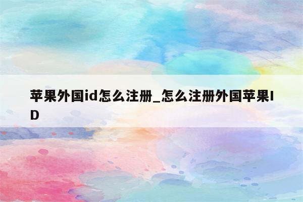 苹果外国id怎么注册_怎么注册外国<strong>苹果id</strong>