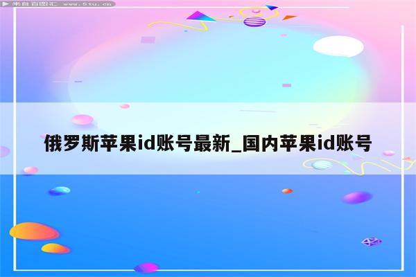俄罗斯<strong>苹果id</strong>账号最新_国内<strong>苹果id</strong>账号