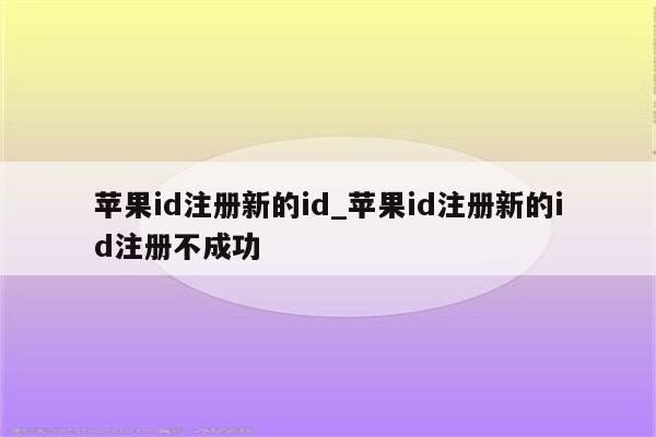 <strong>苹果id</strong>注册新的id_<strong>苹果id</strong>注册新的id注册不成功