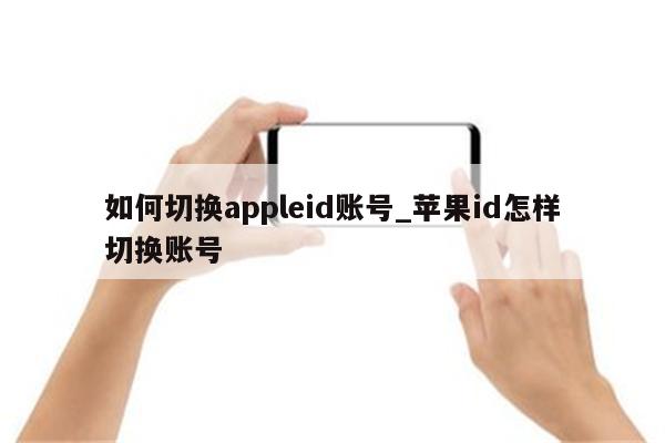 如何切换appleid账号_<strong>苹果id</strong>怎样切换账号