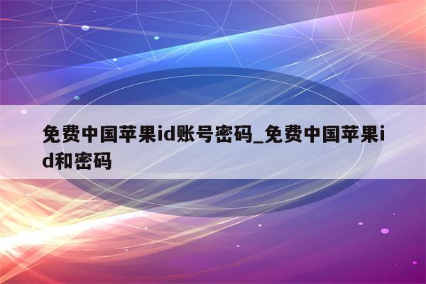 免费中国<strong>苹果id</strong>账号密码_免费中国<strong>苹果id</strong>和密码