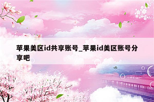 苹果美区id共享账号_<strong>苹果id</strong>美区账号分享吧