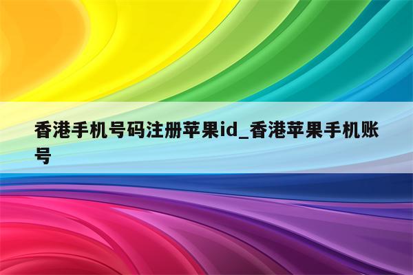 香港手机号码注册<strong>苹果id</strong>_香港苹果手机账号