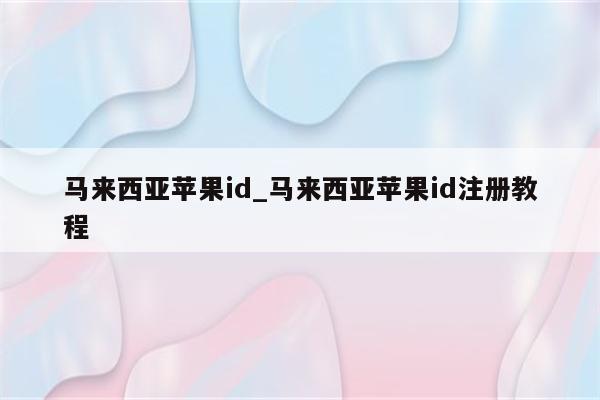 马来西亚<strong>苹果id</strong>_马来西亚<strong>苹果id</strong>注册教程