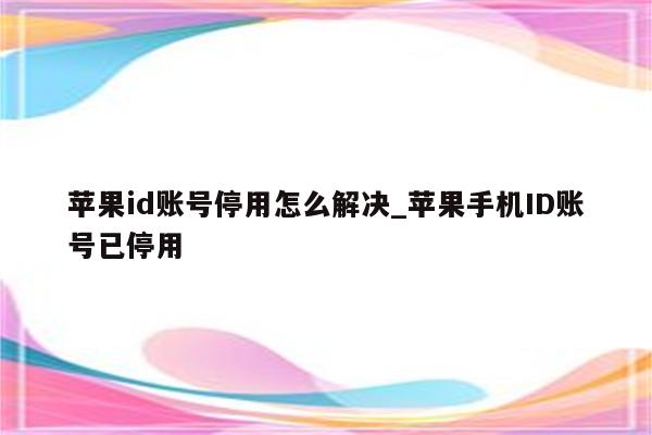 <strong>苹果id</strong>账号停用怎么解决_苹果手机ID账号已停用