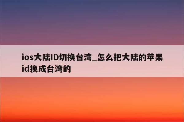 ios大陆ID切换台湾_怎么把大陆的<strong>苹果id</strong>换成台湾的