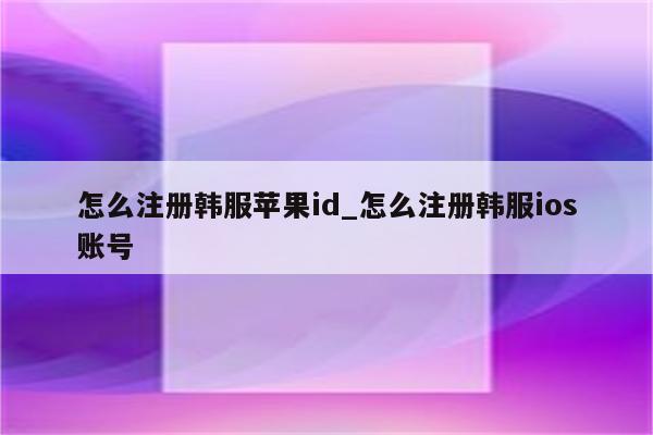 怎么注册韩服<strong>苹果id</strong>_怎么注册韩服ios账号