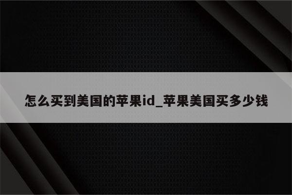 怎么买到美国的<strong>苹果id</strong>_苹果美国买多少钱