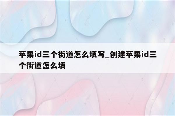 <strong>苹果id</strong>三个街道怎么填写_创建<strong>苹果id</strong>三个街道怎么填