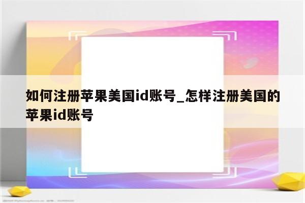 如何注册苹果美国id账号_怎样注册美国的<strong>苹果id</strong>账号