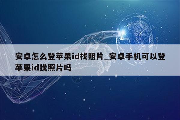 安卓怎么登<strong>苹果id</strong>找照片_安卓手机可以登<strong>苹果id</strong>找照片吗