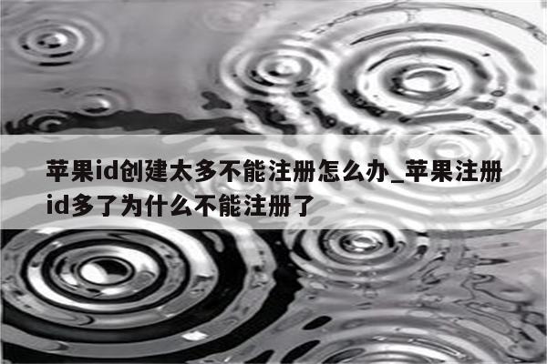 <strong>苹果id</strong>创建太多不能注册怎么办_苹果注册id多了为什么不能注册了